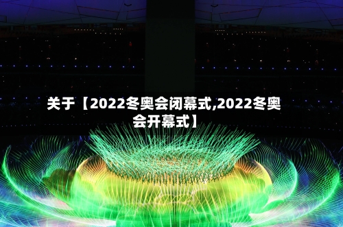 关于【2022冬奥会闭幕式,2022冬奥会开幕式】-第2张图片