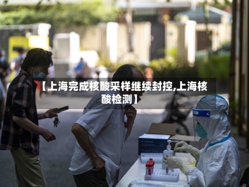 【上海完成核酸采样继续封控,上海核酸检测】