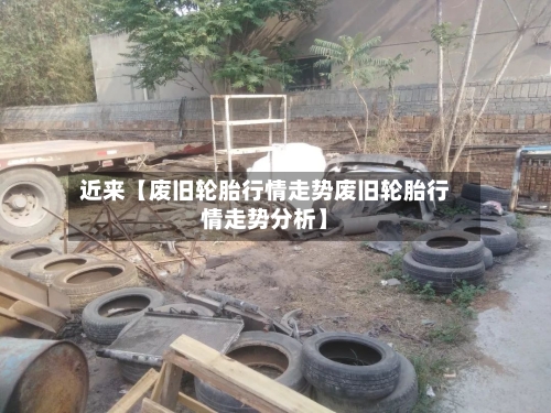 近来【废旧轮胎行情走势废旧轮胎行情走势分析】