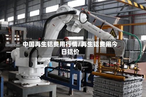 中国再生铝费用行情/再生铝费用今日铝价-第2张图片