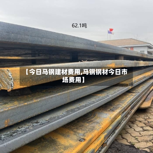 【今日马钢建材费用,马钢钢材今日市场费用】-第3张图片