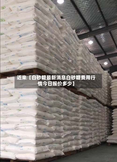 近来【白砂糖最新消息白砂糖费用行情今日报价多少】-第2张图片