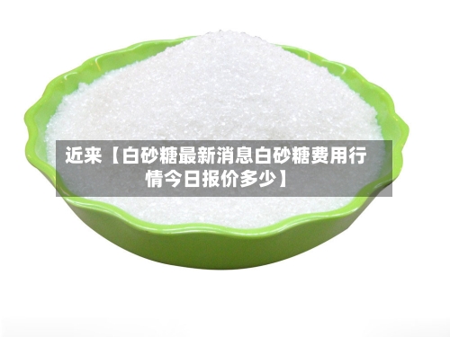 近来【白砂糖最新消息白砂糖费用行情今日报价多少】