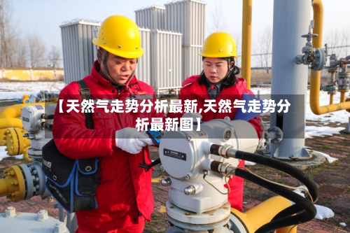 【天然气走势分析最新,天然气走势分析最新图】-第2张图片