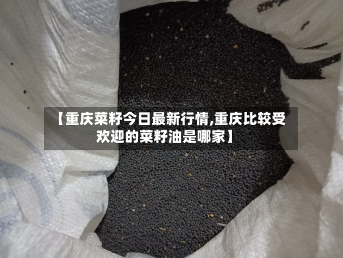 【重庆菜籽今日最新行情,重庆比较受欢迎的菜籽油是哪家】