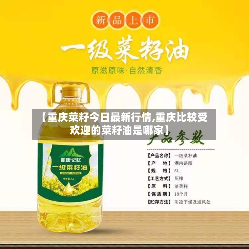【重庆菜籽今日最新行情,重庆比较受欢迎的菜籽油是哪家】-第3张图片