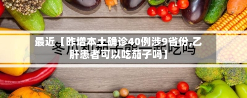 最近【昨增本土确诊40例涉9省份,乙肝患者可以吃茄子吗】-第2张图片