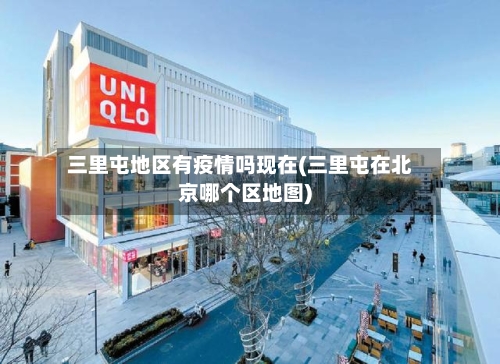 三里屯地区有疫情吗现在(三里屯在北京哪个区地图)