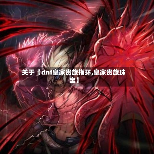 关于【dnf皇家贵族指环,皇家贵族珠宝】