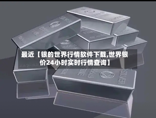 最近【银的世界行情软件下载,世界银价24小时实时行情查询】