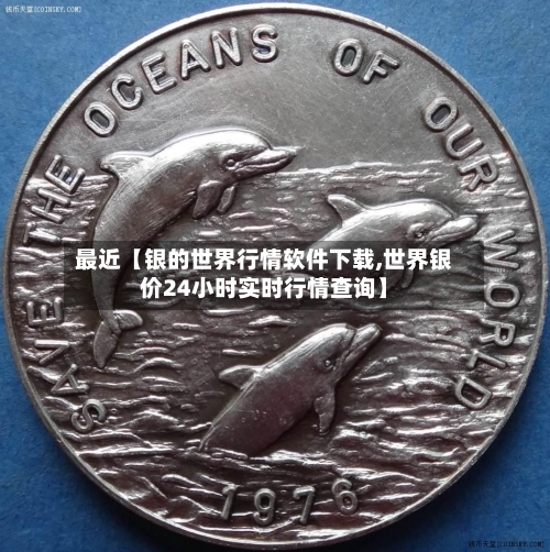 最近【银的世界行情软件下载,世界银价24小时实时行情查询】-第2张图片