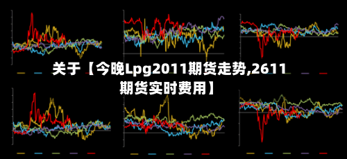 关于【今晚Lpg2011期货走势,2611期货实时费用】