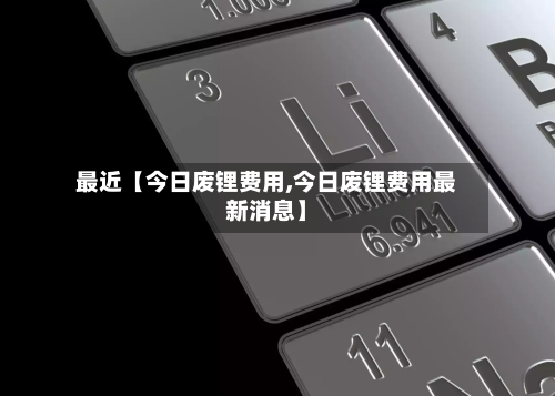最近【今日废锂费用,今日废锂费用最新消息】