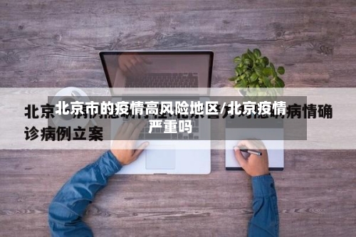 北京市的疫情高风险地区/北京疫情严重吗