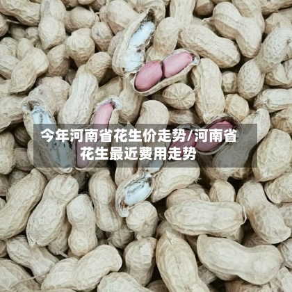 今年河南省花生价走势/河南省花生最近费用走势-第3张图片