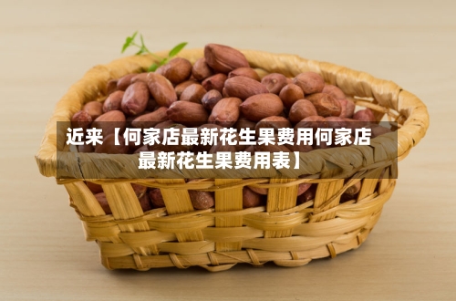 近来【何家店最新花生果费用何家店最新花生果费用表】