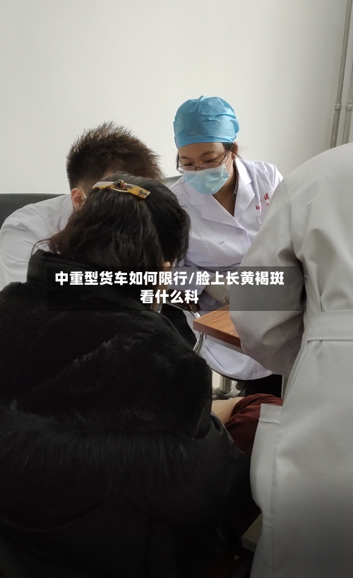 中重型货车如何限行/脸上长黄褐斑看什么科