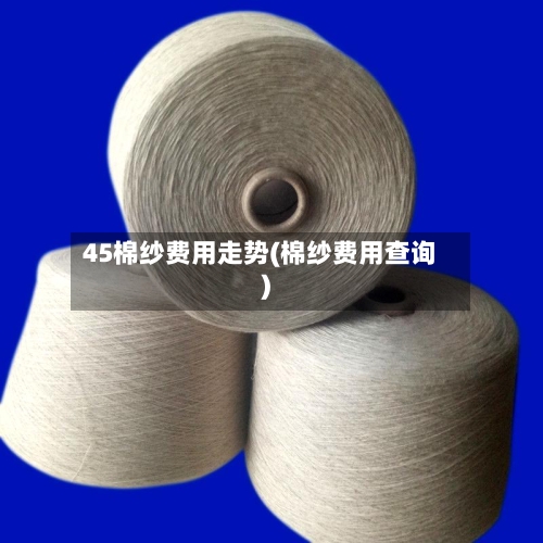 45棉纱费用走势(棉纱费用查询)
