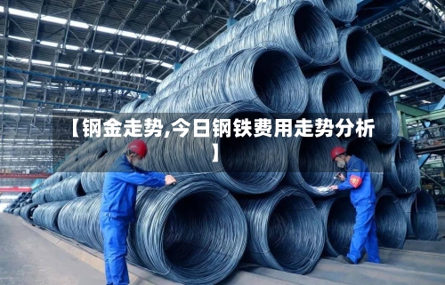 【钢金走势,今日钢铁费用走势分析】