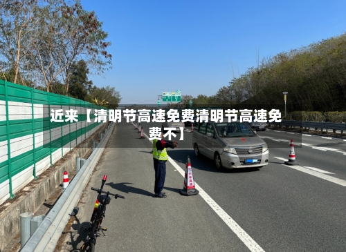 近来【清明节高速免费清明节高速免费不】