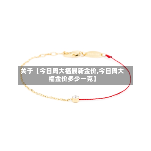 关于【今日周大福最新金价,今日周大福金价多少一克】