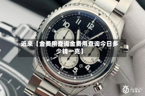 近来【金费用查询金费用查询今日多少钱一克】