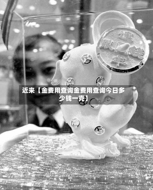 近来【金费用查询金费用查询今日多少钱一克】-第2张图片