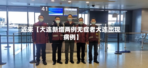 近来【大连新增两例无症者大连出现病例】-第2张图片