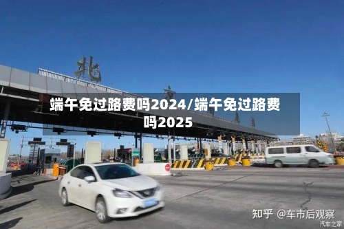 端午免过路费吗2024/端午免过路费吗2025-第2张图片