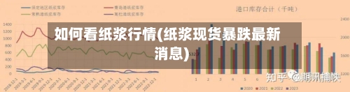 如何看纸浆行情(纸浆现货暴跌最新消息)