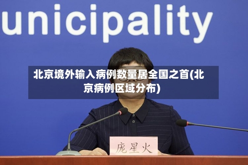 北京境外输入病例数量居全国之首(北京病例区域分布)