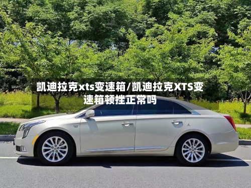 凯迪拉克xts变速箱/凯迪拉克XTS变速箱顿挫正常吗