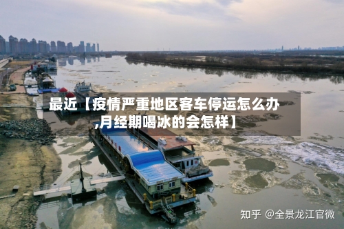 最近【疫情严重地区客车停运怎么办,月经期喝冰的会怎样】