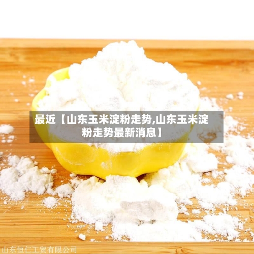 最近【山东玉米淀粉走势,山东玉米淀粉走势最新消息】-第2张图片