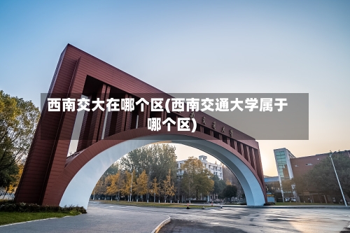 西南交大在哪个区(西南交通大学属于哪个区)-第2张图片