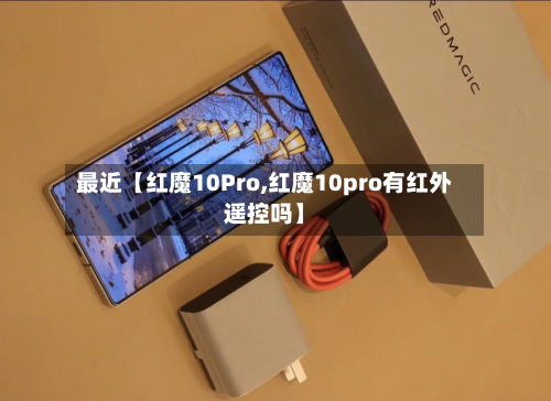 最近【红魔10Pro,红魔10pro有红外遥控吗】