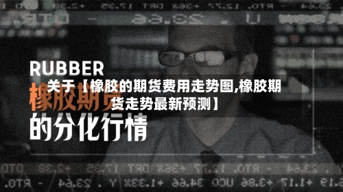 关于【橡胶的期货费用走势图,橡胶期货走势最新预测】-第2张图片