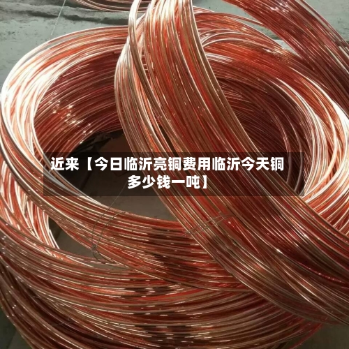 近来【今日临沂亮铜费用临沂今天铜多少钱一吨】-第2张图片