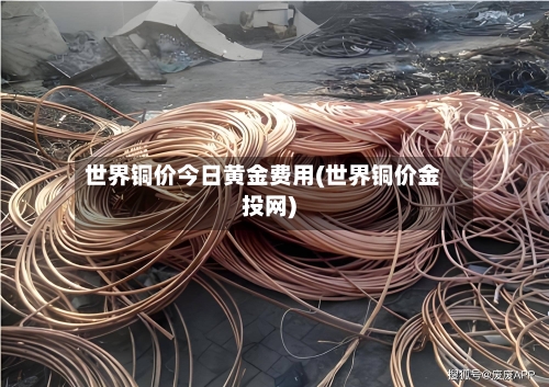 世界铜价今日黄金费用(世界铜价金投网)-第2张图片