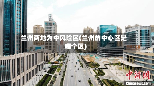 兰州两地为中风险区(兰州的中心区是哪个区)
