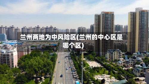 兰州两地为中风险区(兰州的中心区是哪个区)-第3张图片