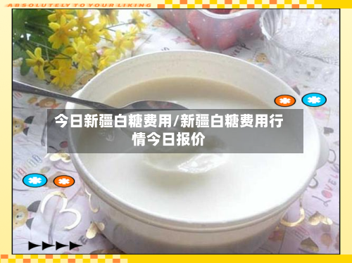 今日新疆白糖费用/新疆白糖费用行情今日报价