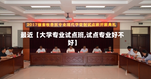 最近【大学专业试点班,试点专业好不好】