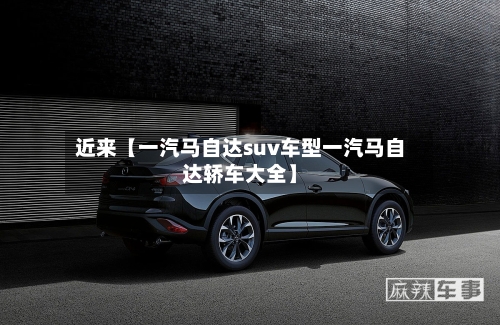 近来【一汽马自达suv车型一汽马自达轿车大全】