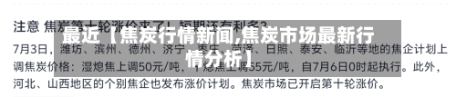 最近【焦炭行情新闻,焦炭市场最新行情分析】