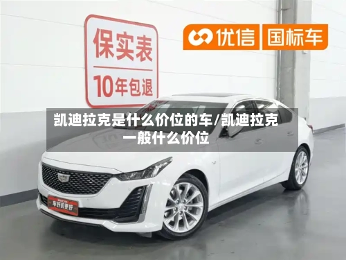 凯迪拉克是什么价位的车/凯迪拉克一般什么价位