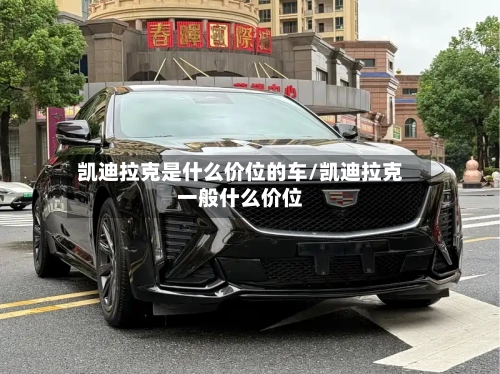 凯迪拉克是什么价位的车/凯迪拉克一般什么价位-第3张图片