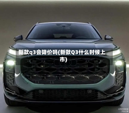 新款q3会降价吗(新款Q3什么时候上市)
