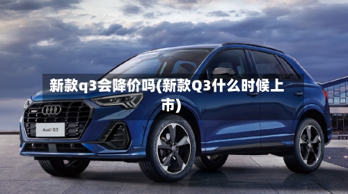 新款q3会降价吗(新款Q3什么时候上市)-第2张图片