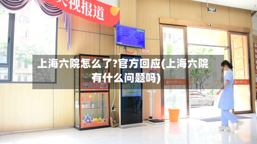 上海六院怎么了?官方回应(上海六院有什么问题吗)